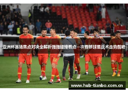 亚洲杯赛场焦点对决全解析强强碰撞看点一次看够球星战术走势前瞻 亚洲杯赛场焦点对决全解析强强碰撞看点一次看够球星战术走势前瞻