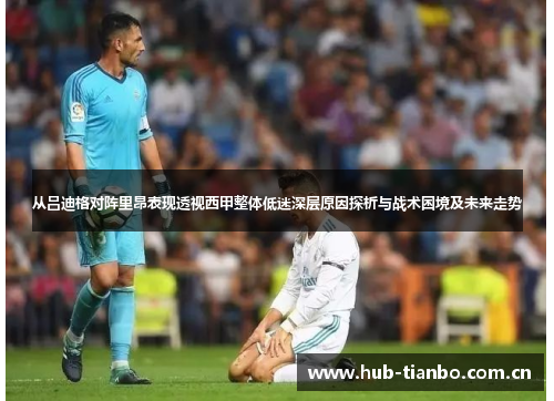 从吕迪格对阵里昂表现透视西甲整体低迷深层原因探析与战术困境及未来走势 从吕迪格对阵里昂表现透视西甲整体低迷深层原因探析与战术困境及未来走势