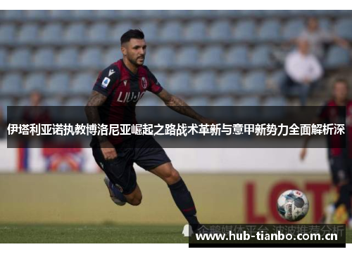 伊塔利亚诺执教博洛尼亚崛起之路战术革新与意甲新势力全面解析深 伊塔利亚诺执教博洛尼亚崛起之路战术革新与意甲新势力全面解析深