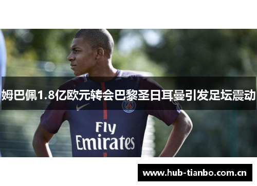 姆巴佩1.8亿欧元转会巴黎圣日耳曼引发足坛震动