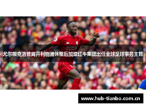 尤尔根克洛普离开利物浦休整后加盟红牛集团出任全球足球事务主管