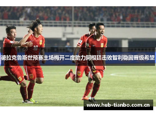 德拉克鲁斯世预赛主场梅开二度助力阿根廷击败智利稳固晋级希望